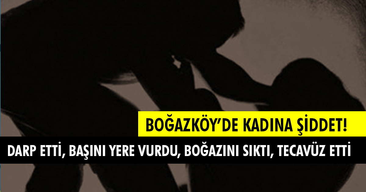 Boğazköy’de Kadına Şiddet! Darp ve Tecavüz Etti