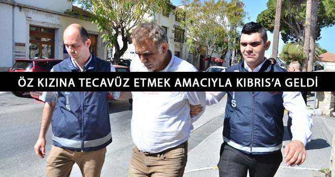 Öz kızına tecavüz etmek amacıyla Kıbrıs’a geldi